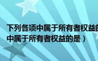 下列各项中属于所有者权益的是a房屋b银行存款（下列各项中属于所有者权益的是）