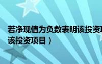 若净现值为负数表明该投资项目什么（若净现值为负数表明该投资项目）