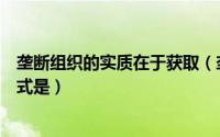 垄断组织的实质在于获取（垄断组织获取垄断利润的主要形式是）