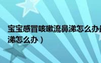 宝宝感冒咳嗽流鼻涕怎么办最简单方法（宝宝感冒咳嗽流鼻涕怎么办）