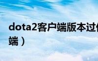 dota2客户端版本过低却不更新（dota2客户端）