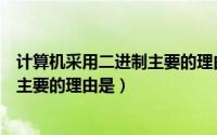 计算机采用二进制主要的理由是什么（计算机采用二进制最主要的理由是）