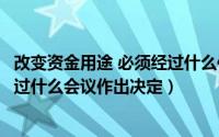 改变资金用途 必须经过什么作出决议（改变资金用途必须经过什么会议作出决定）