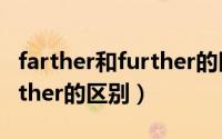 farther和further的区别初中（farther和further的区别）