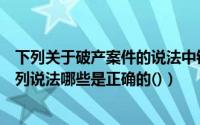 下列关于破产案件的说法中错误的是（关于破产管理人的下列说法哪些是正确的()）