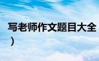 写老师作文题目大全（写老师的作文题目新颖）