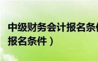 中级财务会计报名条件和要求（中级财务会计报名条件）