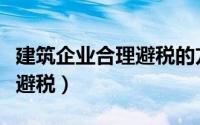 建筑企业合理避税的方法（建筑企业如何合理避税）