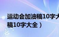 运动会加油稿10字大全高质量（运动会加油稿10字大全）