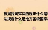 根据我国宪法的规定什么是地方各级国家行政机关（根据宪法规定什么是地方各级国家行政机关）