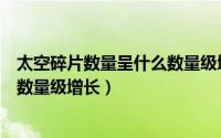 太空碎片数量呈什么数量级增长增长（太空碎片数量呈什么数量级增长）