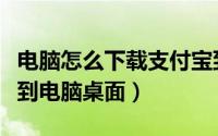 电脑怎么下载支付宝到电脑桌面（下载支付宝到电脑桌面）