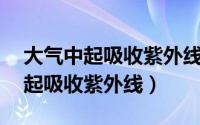 大气中起吸收紫外线 保护地球生命（大气中起吸收紫外线）