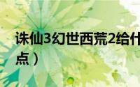 诛仙3幻世西荒2给什么（诛仙3幻世西荒4怪点）