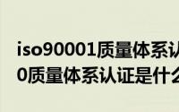 iso90001质量体系认证是什么意思（iso9000质量体系认证是什么）