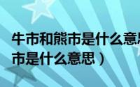 牛市和熊市是什么意思?由来是什么?（牛市熊市是什么意思）