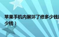 苹果手机内屏坏了修多少钱原装（苹果手机内屏坏了修要多少钱）