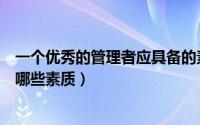 一个优秀的管理者应具备的素质（一个优秀的管理者应具备哪些素质）