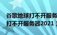 谷歌地球打不开服务器2021版本（谷歌地球打不开服务器2021）