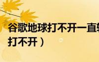 谷歌地球打不开一直转圈解决方法（谷歌地球打不开）