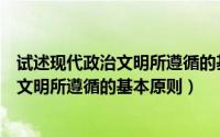 试述现代政治文明所遵循的基本原则有哪些（试述现代政治文明所遵循的基本原则）