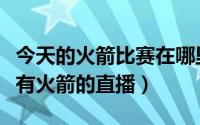 今天的火箭比赛在哪里可以看直播（今天哪里有火箭的直播）