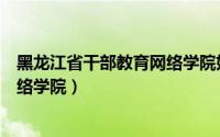 黑龙江省干部教育网络学院如何注册（黑龙江省干部教育网络学院）