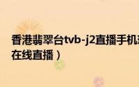 香港翡翠台tvb-j2直播手机现场电视台节目（本港台翡翠j2在线直播）