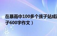 在暴雨中100多个孩子站成两排作文（在暴雨中100多个孩子600字作文）