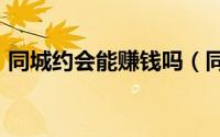 同城约会能赚钱吗（同城异性约会500米内）