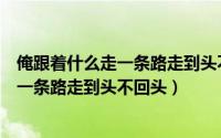 俺跟着什么走一条路走到头不回头是什么歌（俺跟着什么走一条路走到头不回头）