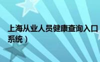 上海从业人员健康查询入口（上海市从业人员健康状况查询系统）