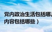 党内政治生活包括哪几个方面（党内政治生活内容包括哪些）