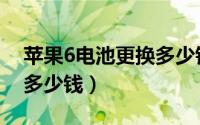 苹果6电池更换多少钱一个（苹果6电池更换多少钱）