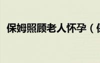 保姆照顾老人怀孕（保姆为77岁老人怀孕）