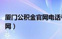 厦门公积金官网电话号码（厦门公积金网站官网）