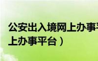 公安出入境网上办事平台预约（公安出入境网上办事平台）