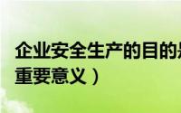 企业安全生产的目的是什么（企业安全生产的重要意义）