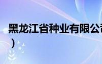 黑龙江省种业有限公司（黑龙江省种业信息网）