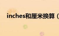 inches和厘米换算（inch和厘米的换算）