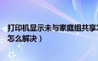 打印机显示未与家庭组共享怎么办（打印机未与家庭组共享怎么解决）