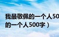 我最敬佩的一个人500字作文妈妈（我最敬佩的一个人500字）