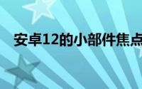 安卓12的小部件焦点是及时的但姗姗来迟