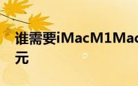 谁需要iMacM1MacBookPro今天减200美元