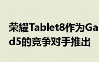 荣耀Tablet8作为GalaxyTabS8和XiaomiPad5的竞争对手推出