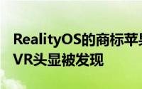 RealityOS的商标苹果的OS用于传闻中的ARVR头显被发现