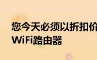 您今天必须以折扣价购买低于50美元的品牌WiFi路由器