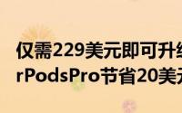 仅需229美元即可升级到带降噪功能的苹果AirPodsPro节省20美元