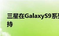 三星在GalaxyS9系列推出6年后终止软件支持