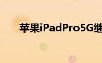 苹果iPadPro5G继续使用铝合金后壳